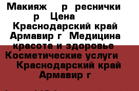 Макияж 500р, реснички 200р › Цена ­ 500 - Краснодарский край, Армавир г. Медицина, красота и здоровье » Косметические услуги   . Краснодарский край,Армавир г.